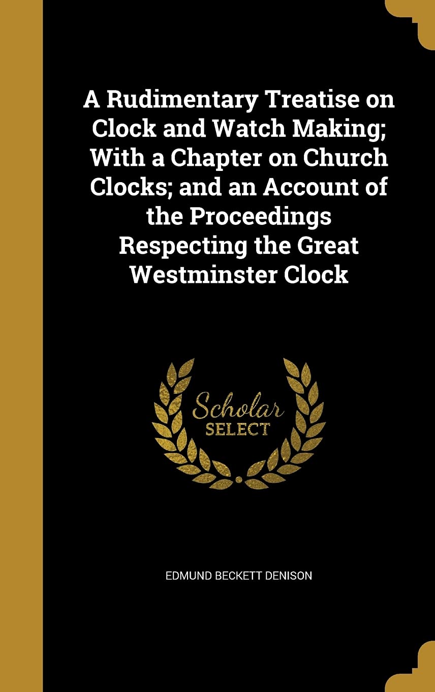 A Rudimentary Treatise on Clock and Watch Making; With a Chapter on Church Clocks; and an Account of the Proceedings Respecting the Great Westminster Clock book