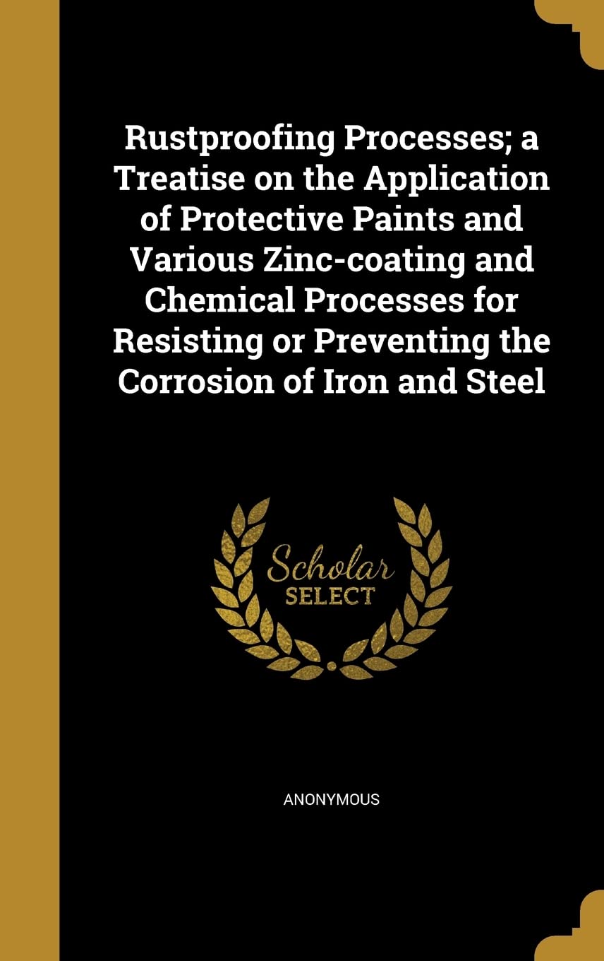 Rustproofing Processes; a Treatise on the Application of Protective Paints and Various Zinc-coating and Chemical Processes for Resisting or Preventing the Corrosion of Iron and Steel Politics & History