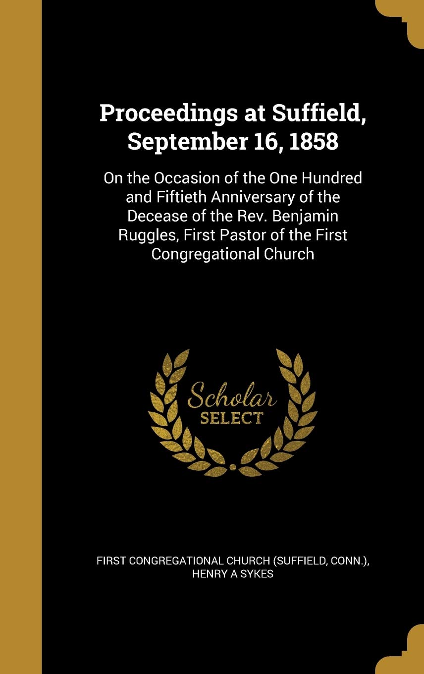 PROCEEDINGS AT SUFFIELD SEPTEM: On the Occasion of the One Hundred and Fiftieth Anniversary of the Decease of the Rev. Benjamin Ruggles, First Pastor of the First Congregational Church Film, Art & Culture