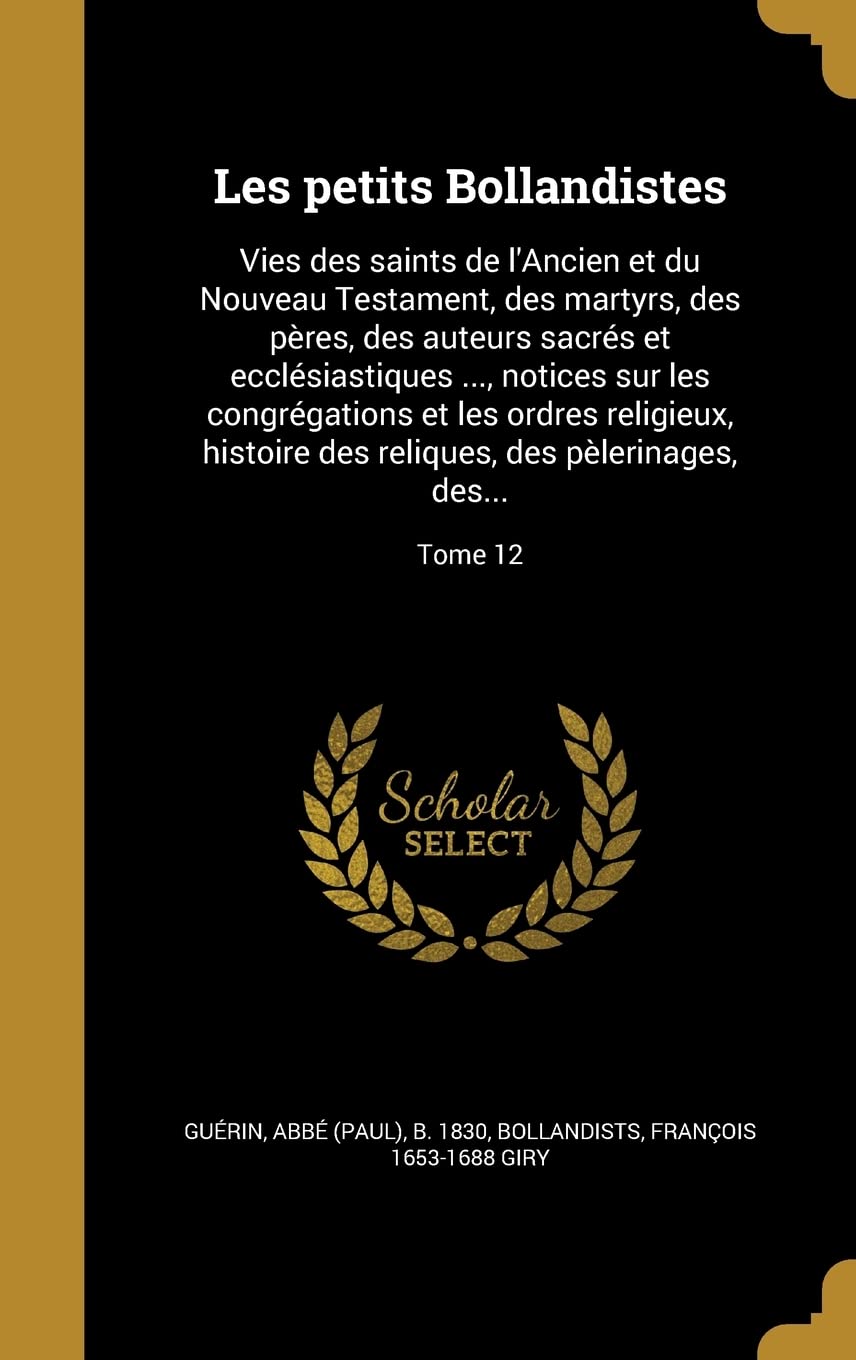 Les Petits Bollandistes: Vies Des Saints de L'Ancien Et Du Nouveau Testament, Des Martyrs, Des Peres, Des Auteurs Sacres Et Ecclesiastiques ..., ... Reliques, Des Pelerinages, Des...; Tome 12 Politics & History