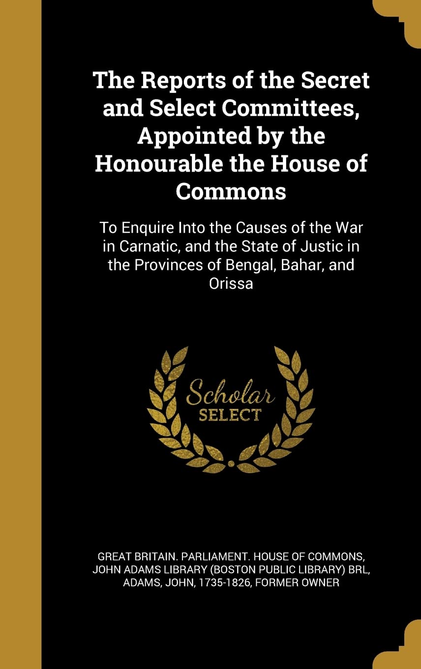 The Reports of the Secret and Select Committees, Appointed by the Honourable the House of Commons: To Enquire Into the Causes of the War in Carnatic, ... in the Provinces of Bengal, Bahar, and Orissa Politics & History