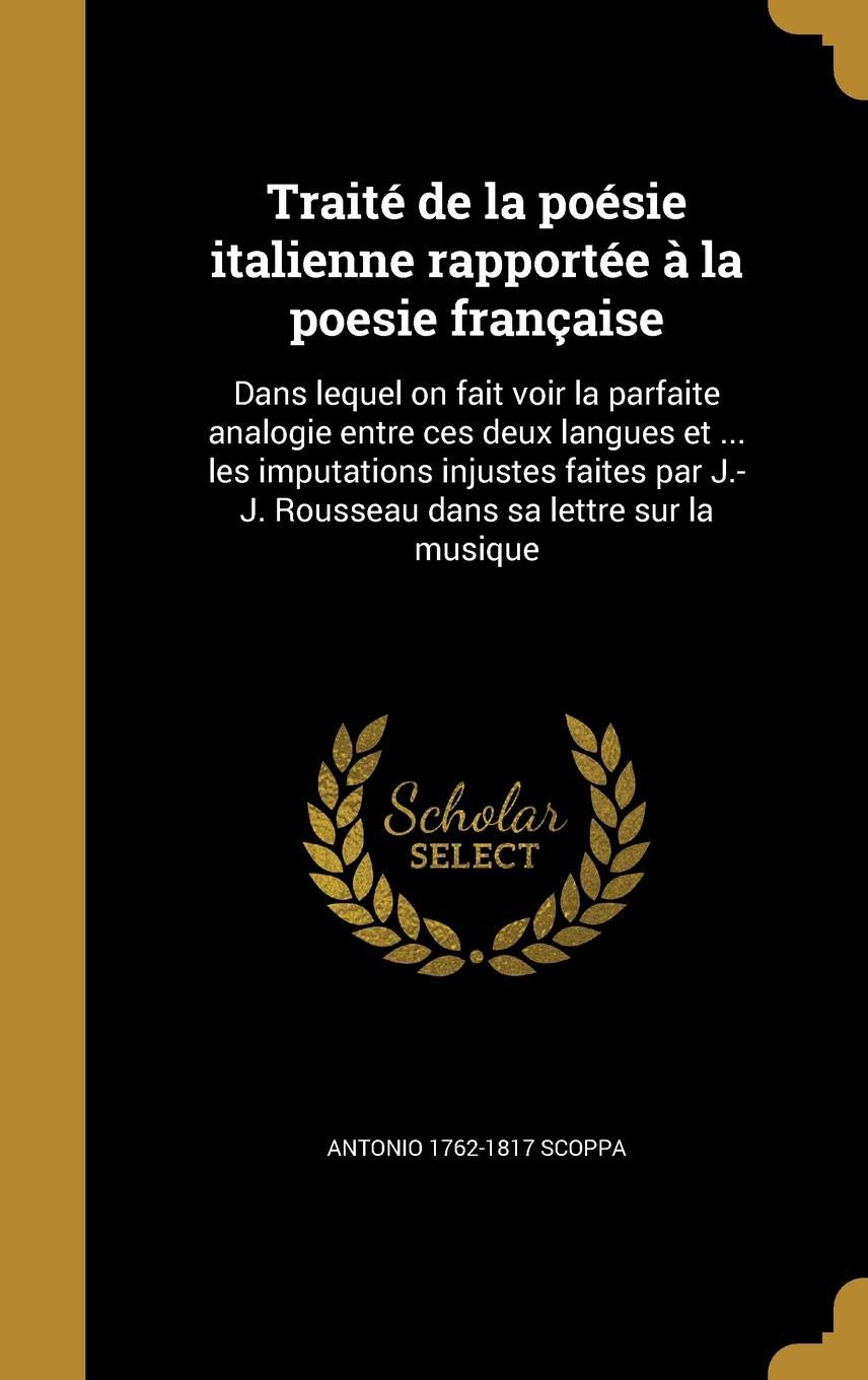 Traite de La Poesie Italienne Rapportee a la Poesie Francaise: Dans Lequel on Fait Voir La Parfaite Analogie Entre Ces Deux Langues Et ... Les ... J.-J. Rousseau Dans Sa Lettre Sur La Musique Politics & History