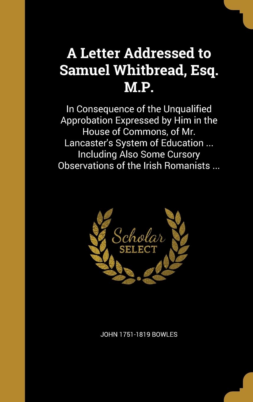 A Letter Addressed to Samuel Whitbread, Esq. M.P.: In Consequence of the Unqualified Approbation Expressed by Him in the House of Commons, of Mr. ... Observations of the Irish Romanists ... Politics & History
