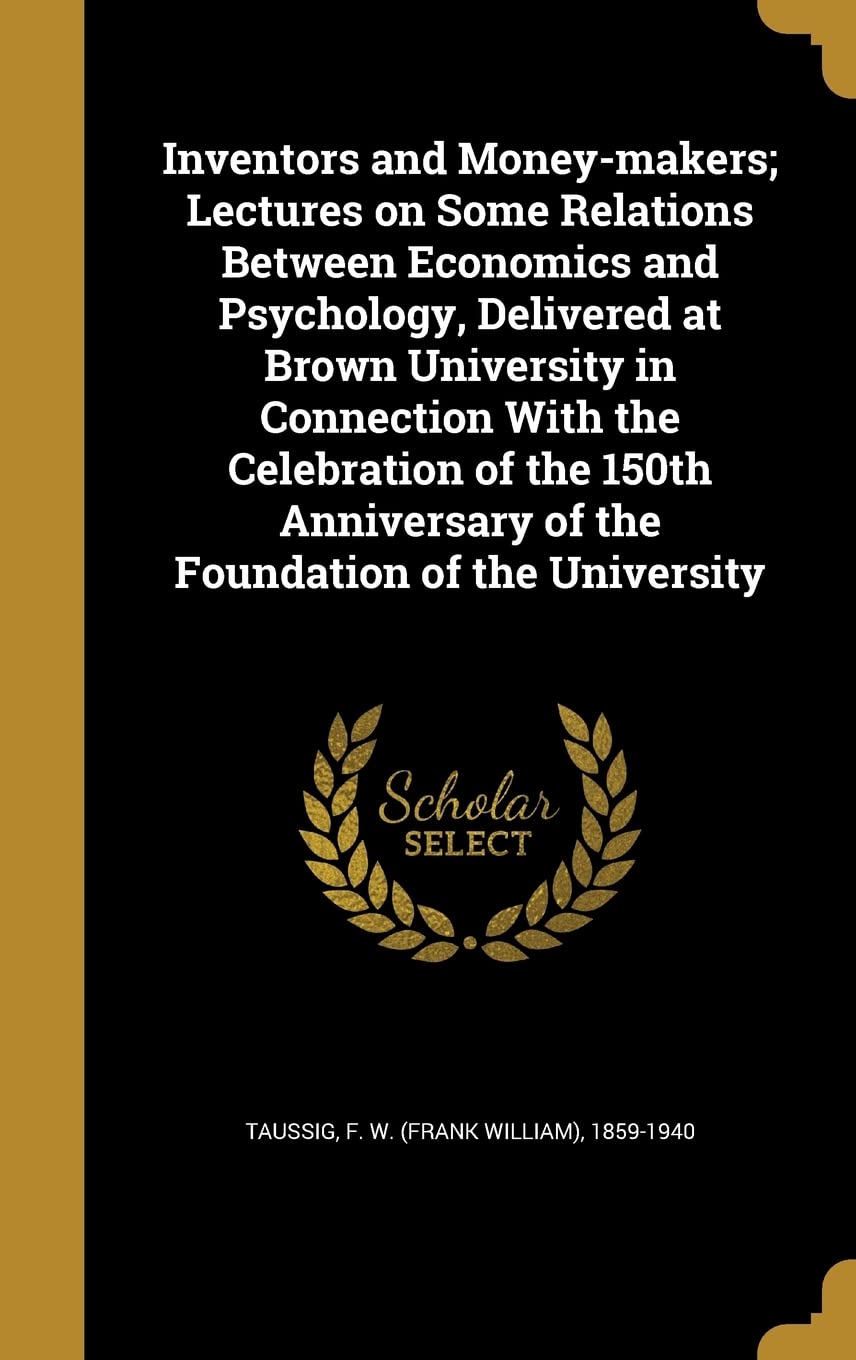 Inventors and Money-makers; Lectures on Some Relations Between Economics and Psychology, Delivered at Brown University in Connection With the ... of the Foundation of the University Politics & History