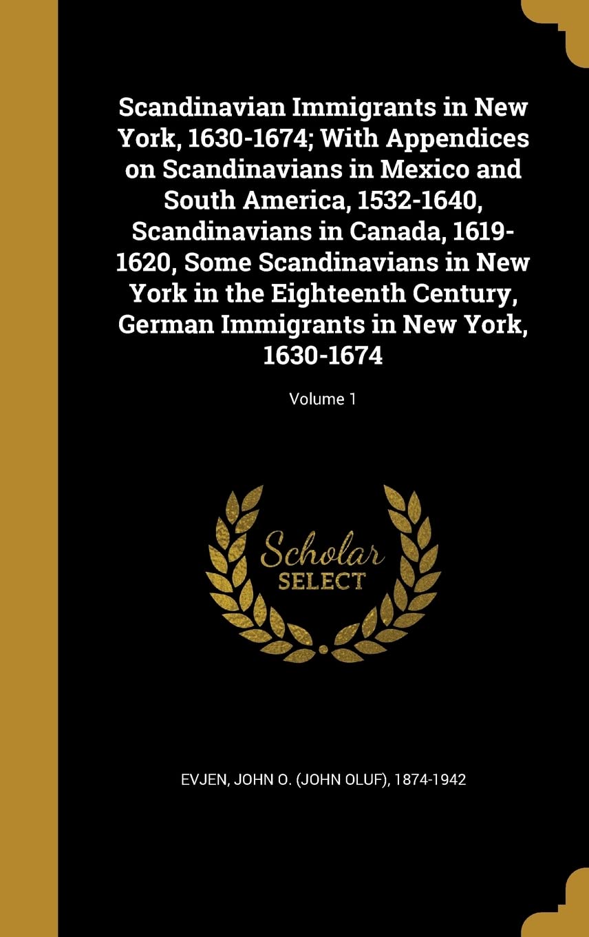 Scandinavian Immigrants in New York, 1630-1674; With Appendices on Scandinavians in Mexico and South America, 1532-1640, Scandinavians in Canada, ... German Immigrants in New York, 1630-1674; Politics & History