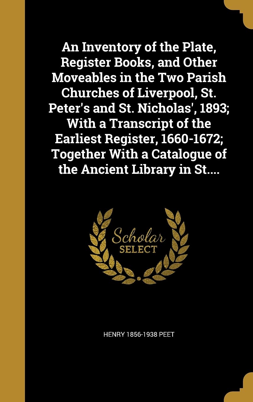 An Inventory of the Plate, Register Books, and Other Moveables in the Two Parish Churches of Liverpool, St. Peter's and St. Nicholas', 1893; With a ... a Catalogue of the Ancient Library in St.... Politics & History
