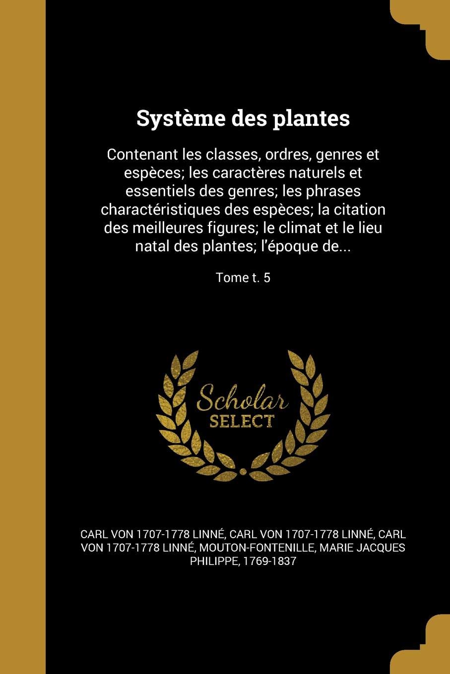 FRE-SYSTEME DES PLANTES: Contenant Les Classes, Ordres, Genres Et Especes; Les Caracteres Naturels Et Essentiels Des Genres; Les Phrases ... Natal Des Plantes; L'Epoque de...; Tome T. 5 Social Sciences
