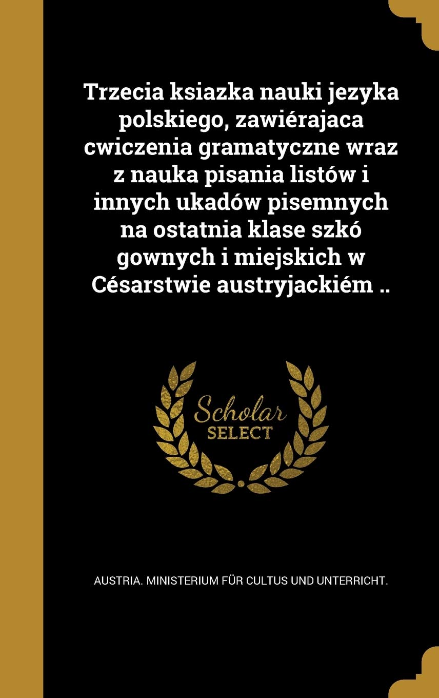 Trzecia Ksiazka Nauki Jezyka Polskiego, Zawierajaca Cwiczenia Gramatyczne Wraz Z Nauka Pisania Listow I Innych Ukadow Pisemnych Na Ostatnia Klase Szko Gownych I Miejskich W Cesarstwie Austryjackiem .. Politics & History