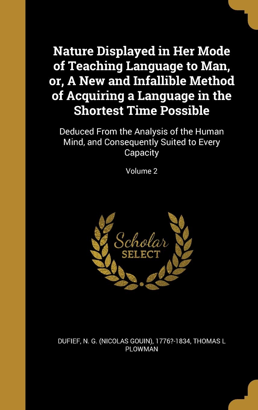 Nature Displayed in Her Mode of Teaching Language to Man, or, A New and Infallible Method of Acquiring a Language in the Shortest Time Possible: ... Suited to Every Capacity; Volume 2 Politics & History
