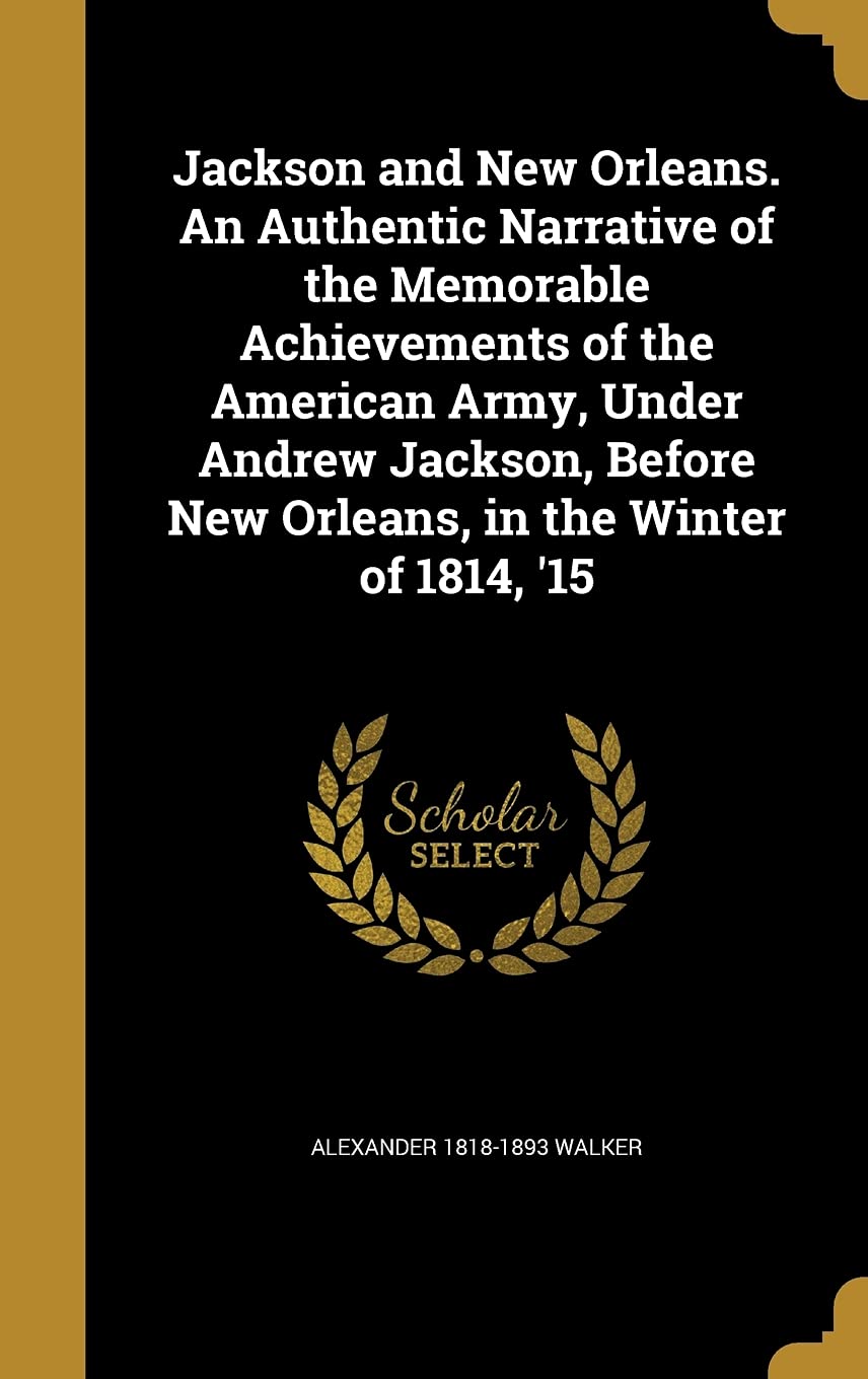 Jackson and New Orleans. An Authentic Narrative of the Memorable Achievements of the American Army, Under Andrew Jackson, Before New Orleans, in the Winter of 1814, '15 Politics & History