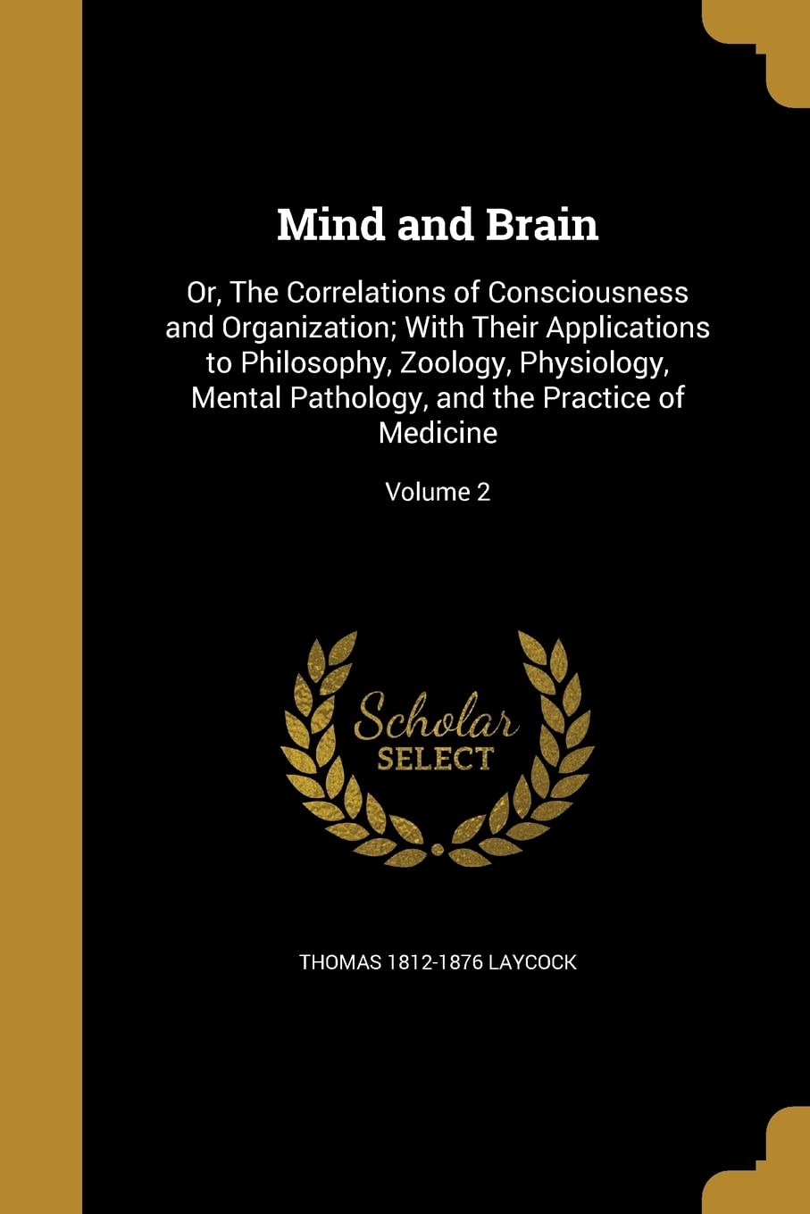 MIND & BRAIN: Or, The Correlations of Consciousness and Organization; With Their Applications to Philosophy, Zoology, Physiology, Mental Pathology, and the Practice of Medicine; Volume 2 Social Sciences