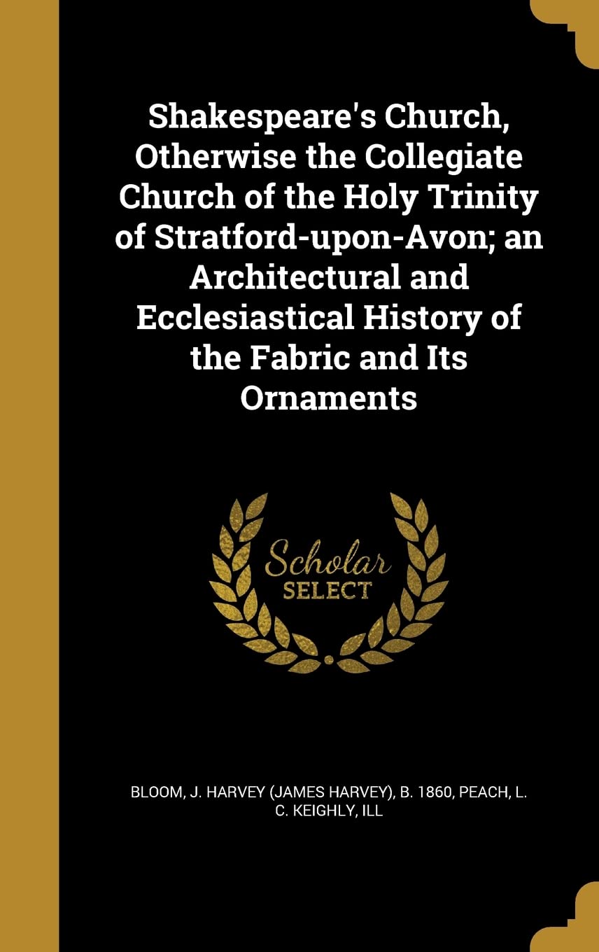 Shakespeare's Church, Otherwise the Collegiate Church of the Holy Trinity of Stratford-upon-Avon; an Architectural and Ecclesiastical History of the Fabric and Its Ornaments Politics & History
