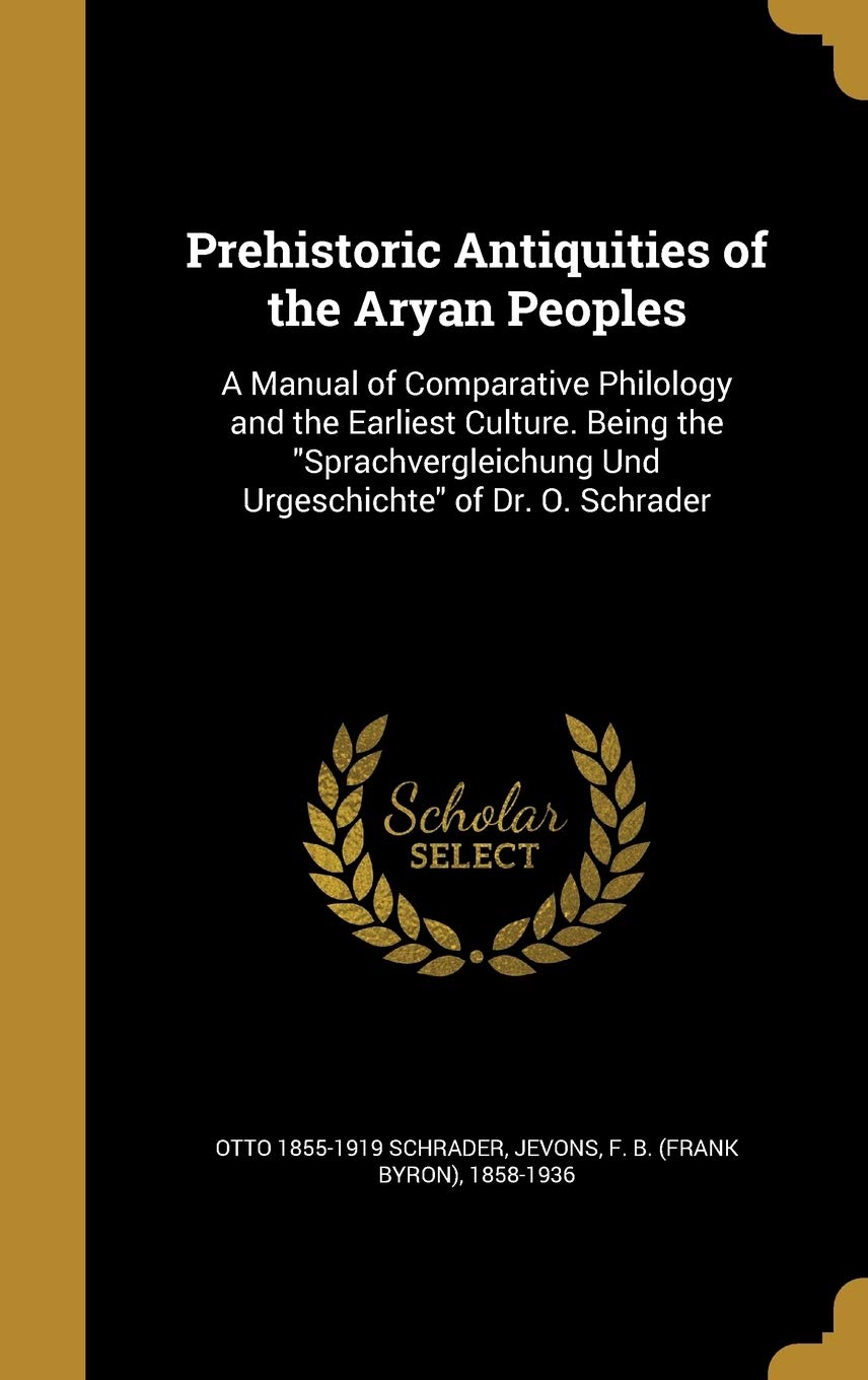 Prehistoric Antiquities of the Aryan Peoples: A Manual of Comparative Philology and the Earliest Culture. Being the Sprachvergleichung Und Urgeschichte of Dr. O. Schrader Politics & History