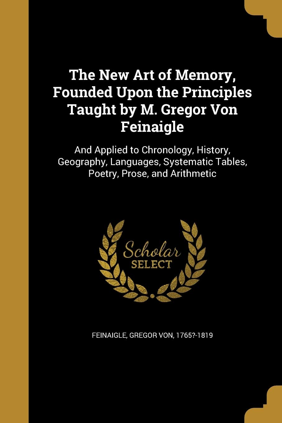 NEW ART OF MEMORY FOUNDED UPON: And Applied to Chronology, History, Geography, Languages, Systematic Tables, Poetry, Prose, and Arithmetic Social Sciences
