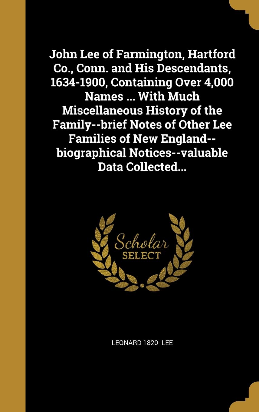 John Lee of Farmington, Hartford Co., Conn. and His Descendants, 1634-1900, Containing Over 4,000 Names ... with Much Miscellaneous History of the ... Notices--Valuable Data Collected... Politics & History