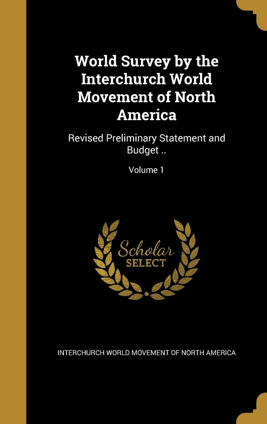 World Survey by the Interchurch World Movement of North America: Revised Preliminary Statement and Budget ..; Volume 1 Politics & History