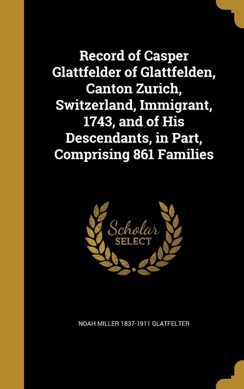 Record of Casper Glattfelder of Glattfelden, Canton Zurich, Switzerland, Immigrant, 1743, and of His Descendants, in Part, Comprising 861 Families Politics & History