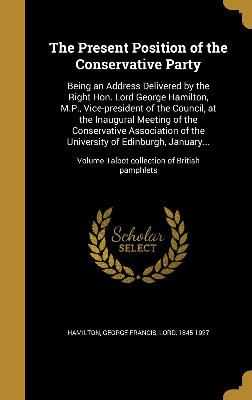 PRESENT POSITION OF THE CONSER: Being an Address Delivered by the Right Hon. Lord George Hamilton, M.P., Vice-president of the Council, at the ... Volume Talbot collection of British pamphlets Film, Art & Culture