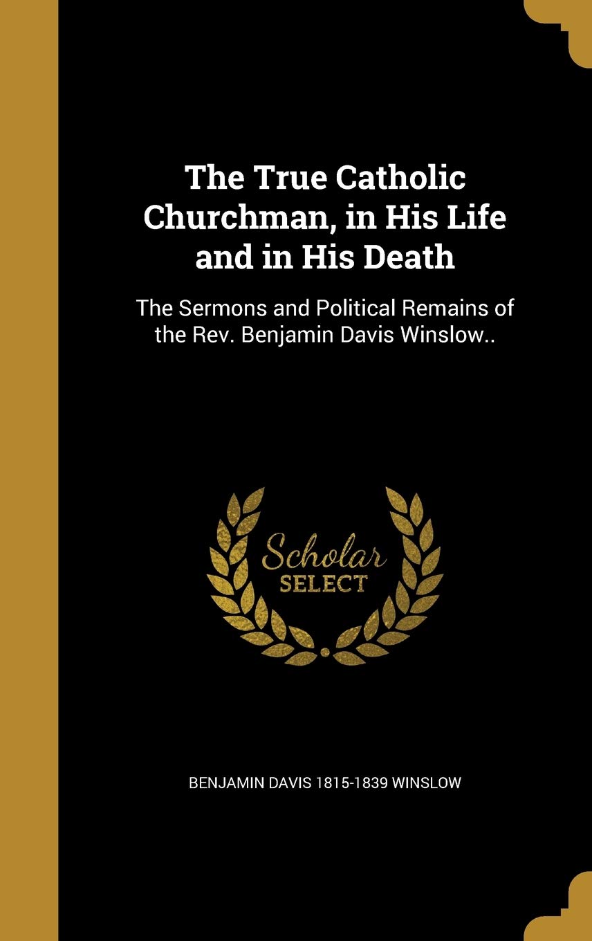 The True Catholic Churchman, in His Life and in His Death: The Sermons and Political Remains of the Rev. Benjamin Davis Winslow.. Politics & History
