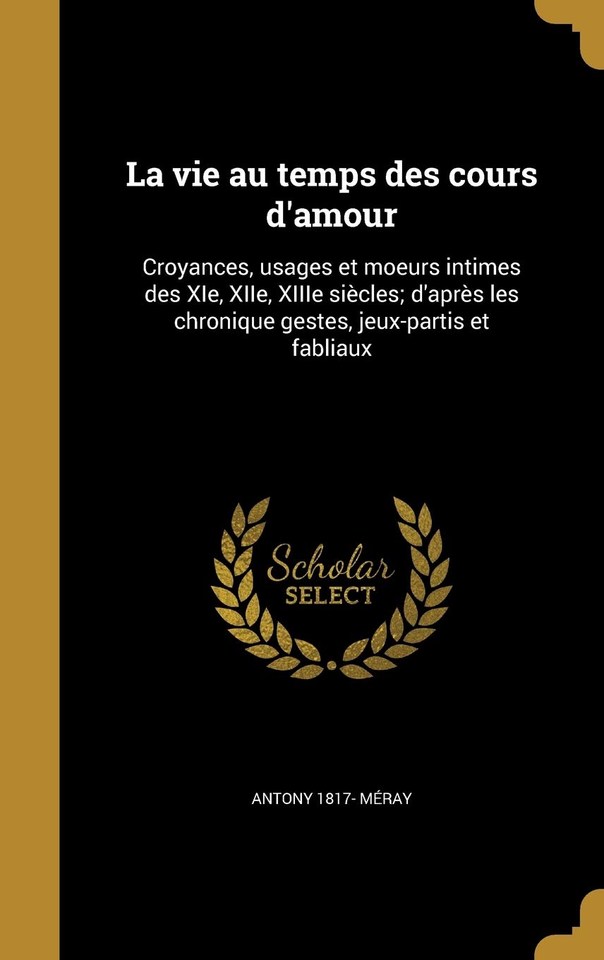 La vie au temps des cours d'amour: Croyances, usages et moeurs intimes des XIe, XIIe, XIIIe siècles; d'après les chronique gestes, jeux-partis et fabliaux Politics & History