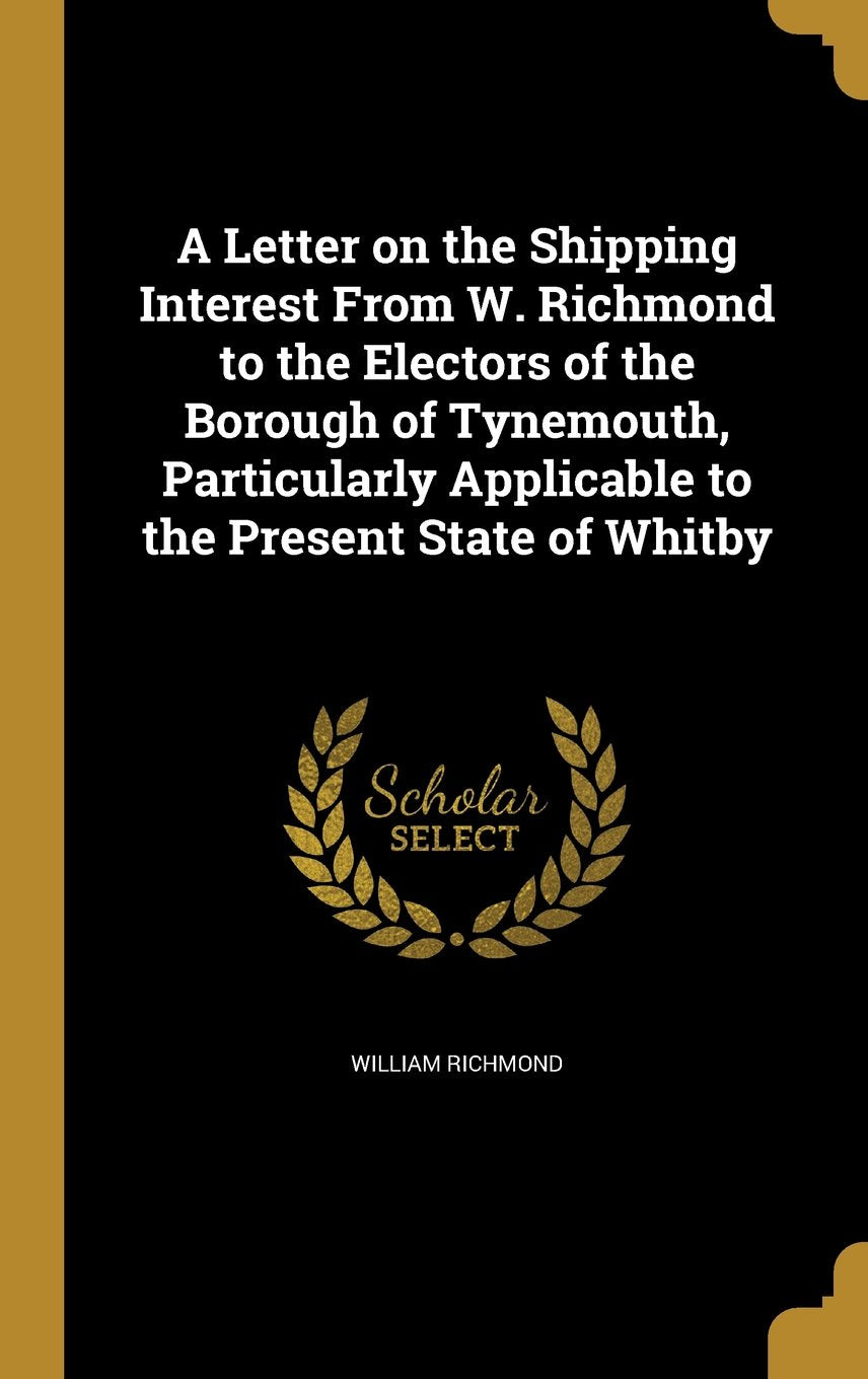 A Letter on the Shipping Interest from W. Richmond to the Electors of the Borough of Tynemouth, Particularly Applicable to the Present State of Whitby Books
