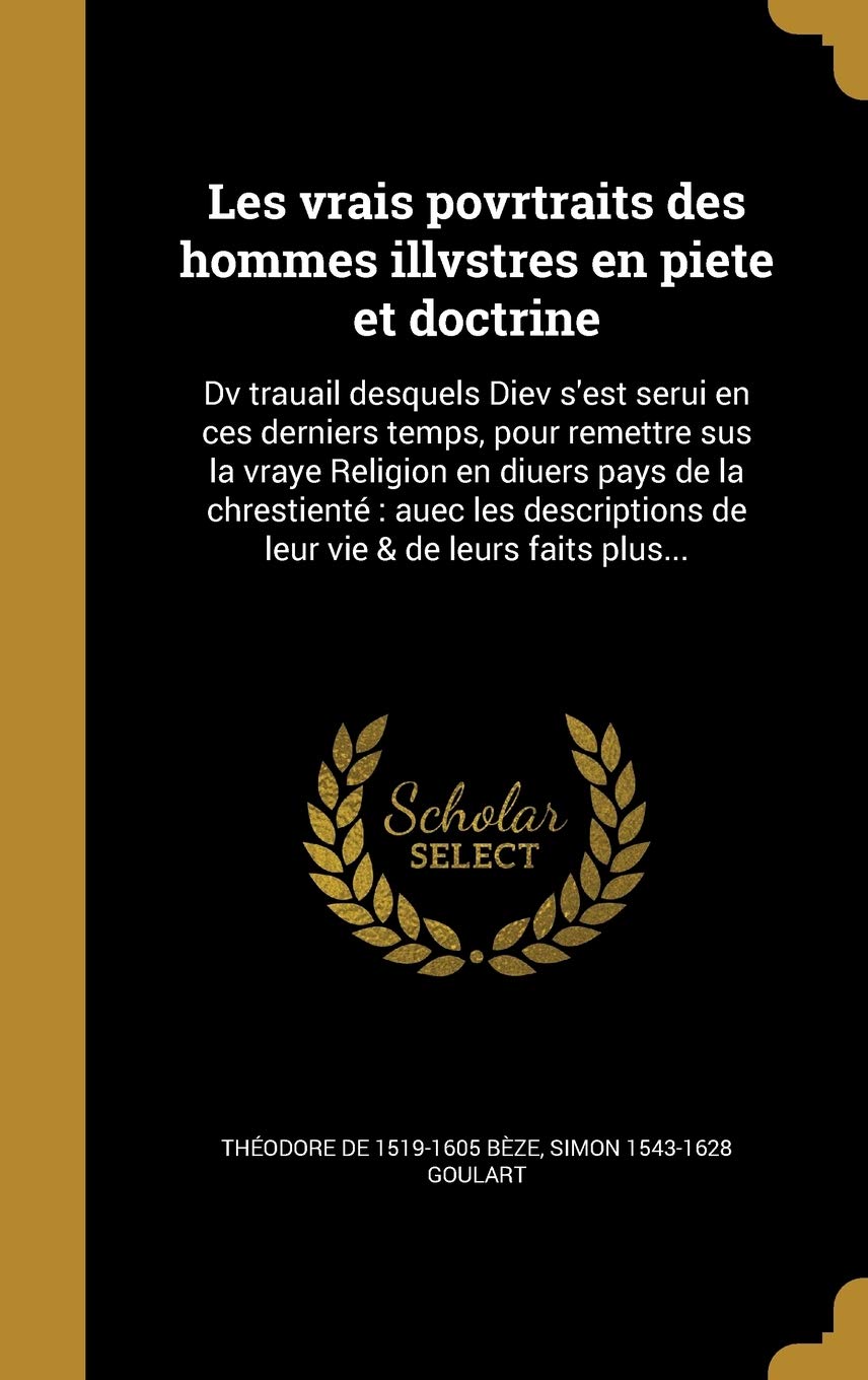 Les vrais povrtraits des hommes illvstres en piete et doctrine: Dv trauail desquels Diev s'est serui en ces derniers temps, pour remettre sus la vraye ... de leur vie & de leurs faits plus... Politics & History