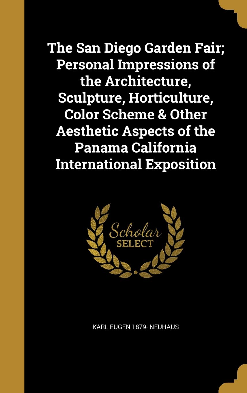 The San Diego Garden Fair; Personal Impressions of the Architecture, Sculpture, Horticulture, Color Scheme & Other Aesthetic Aspects of the Panama California International Exposition Politics & History
