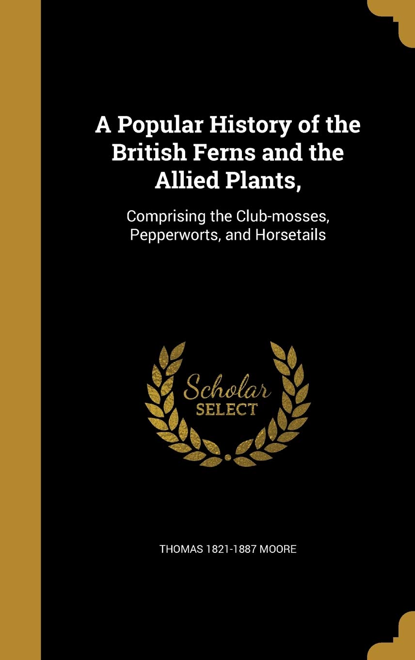 A Popular History of the British Ferns and the Allied Plants,: Comprising the Club-Mosses, Pepperworts, and Horsetails Politics & History
