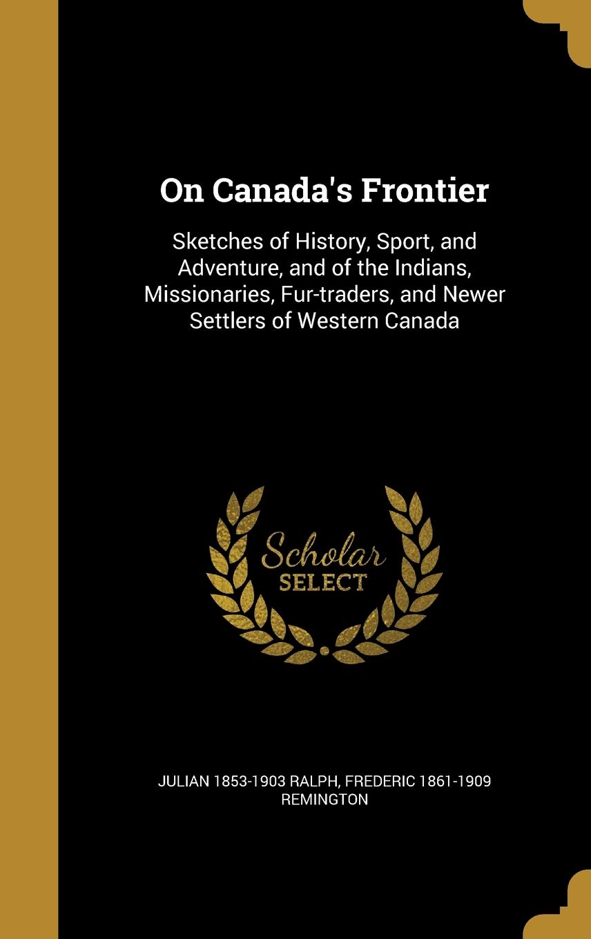 On Canada's Frontier: Sketches of History, Sport, and Adventure, and of the Indians, Missionaries, Fur-traders, and Newer Settlers of Western Canada Politics & History