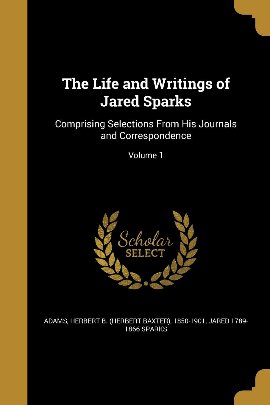 LIFE & WRITINGS OF JARED SPARK: Comprising Selections From His Journals and Correspondence; Volume 1 Social Sciences