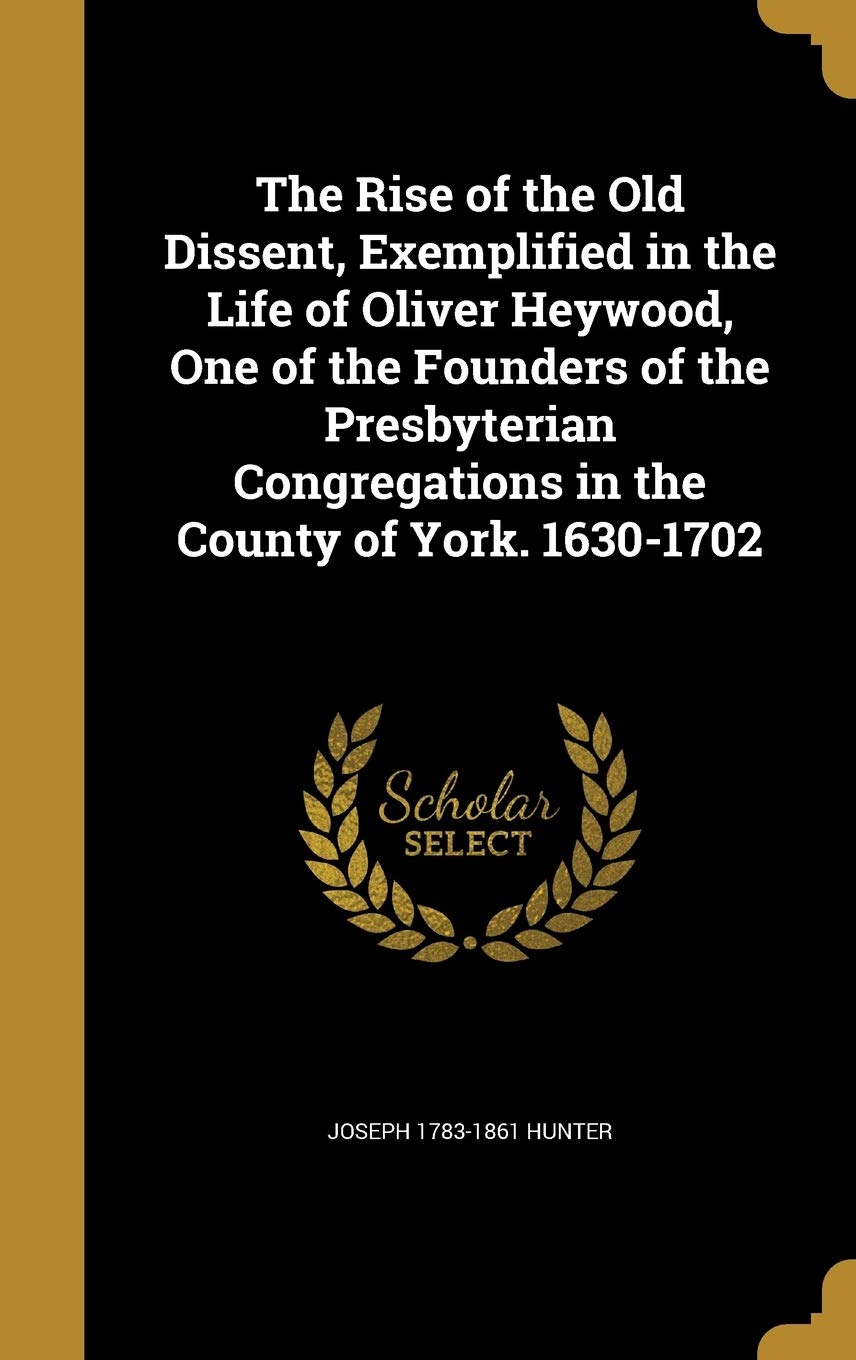 The Rise of the Old Dissent, Exemplified in the Life of Oliver Heywood, One of the Founders of the Presbyterian Congregations in the County of York. 1630-1702 Politics & History