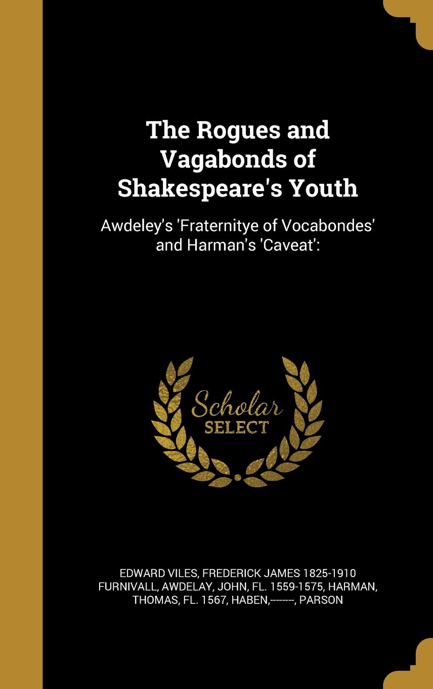 The Rogues and Vagabonds of Shakespeare's Youth: Awdeley's 'Fraternitye of Vocabondes' and Harman's 'Caveat': Social Sciences