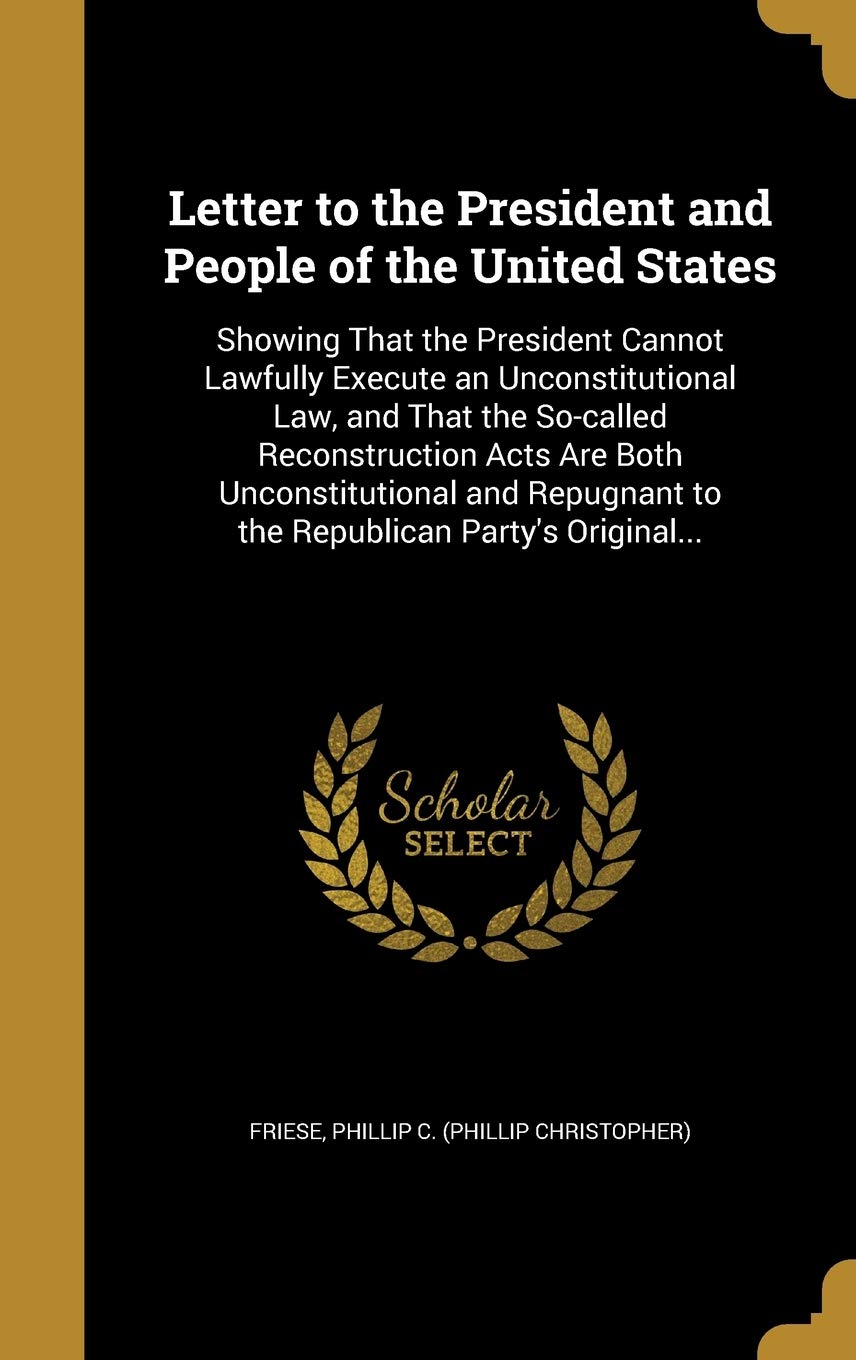 Letter to the President and People of the United States: Showing That the President Cannot Lawfully Execute an Unconstitutional Law, and That the ... to the Republican Party's Original... Politics & History