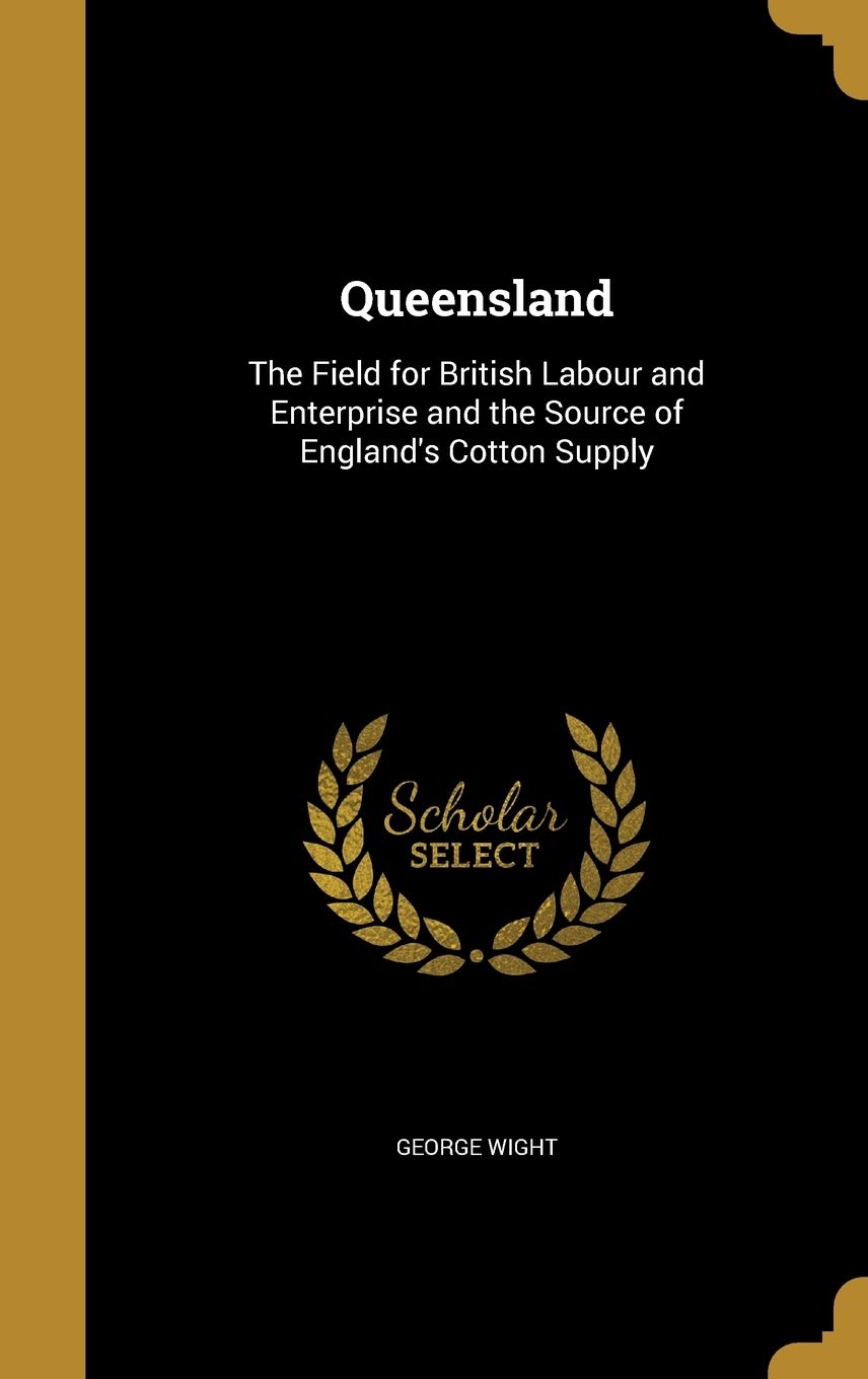 Queensland: The Field for British Labour and Enterprise and the Source of England's Cotton Supply Politics & History