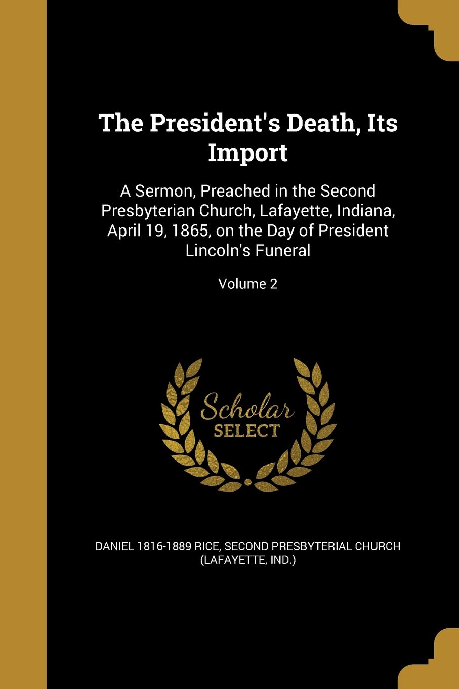 PRESIDENTS DEATH ITS IMPORT: A Sermon, Preached in the Second Presbyterian Church, Lafayette, Indiana, April 19, 1865, on the Day of President Lincoln's Funeral; Volume 2 Social Sciences