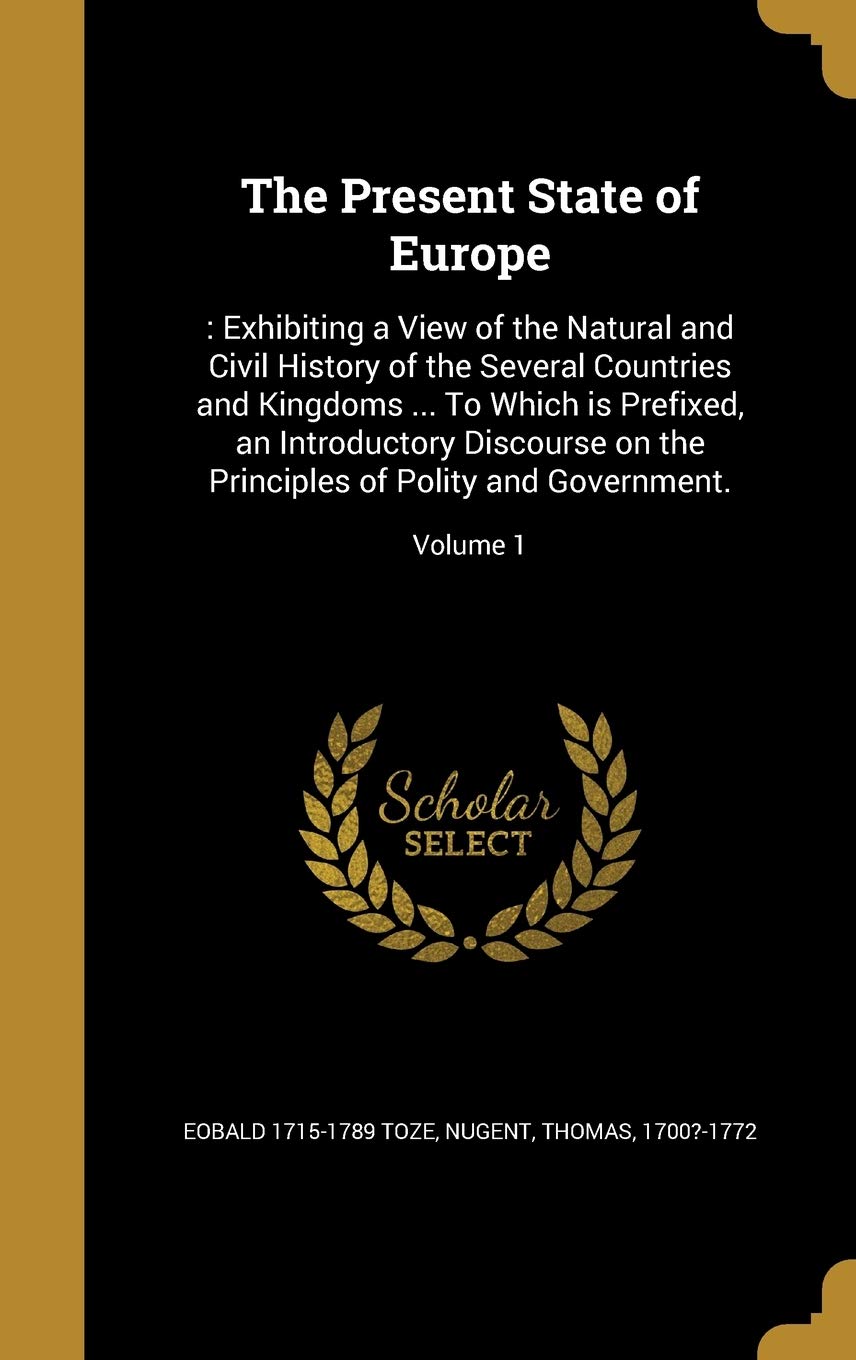 The Present State of Europe: : Exhibiting a View of the Natural and Civil History of the Several Countries and Kingdoms ... To Which is Prefixed, an ... of Polity and Government.; Volume 1 Politics & History