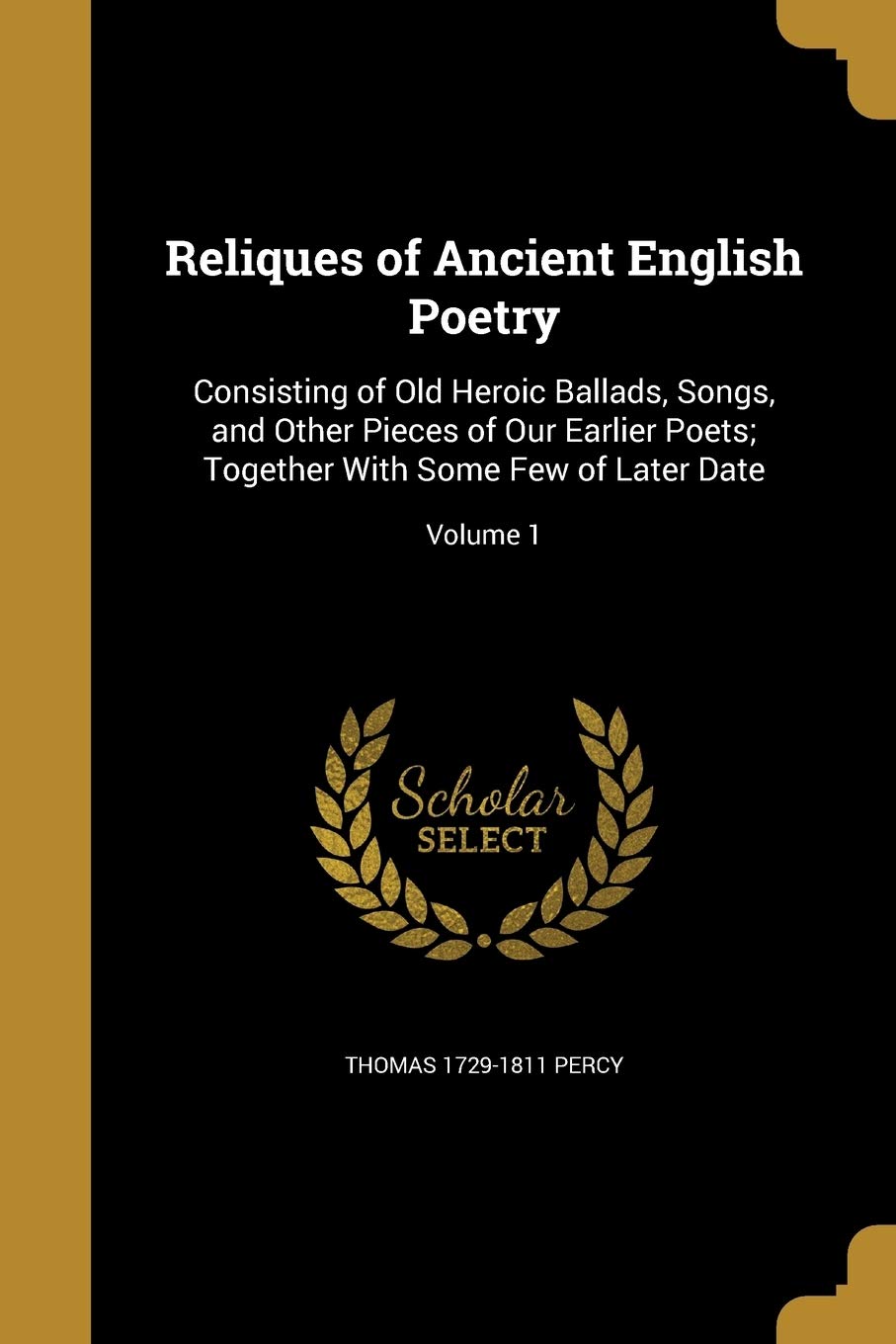 RELIQUES OF ANCIENT ENGLISH PO: Consisting of Old Heroic Ballads, Songs, and Other Pieces of Our Earlier Poets; Together with Some Few of Later Date; Volume 1 Social Sciences