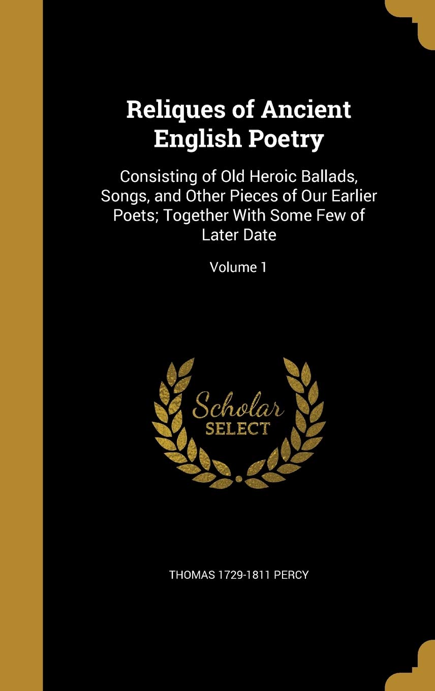 Reliques of Ancient English Poetry: Consisting of Old Heroic Ballads, Songs, and Other Pieces of Our Earlier Poets; Together with Some Few of Later Date; Volume 1 Politics & History