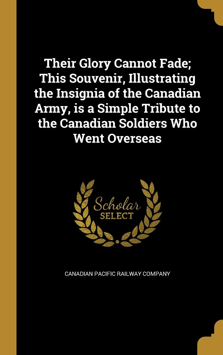 Their Glory Cannot Fade; This Souvenir, Illustrating the Insignia of the Canadian Army, Is a Simple Tribute to the Canadian Soldiers Who Went Overseas Books