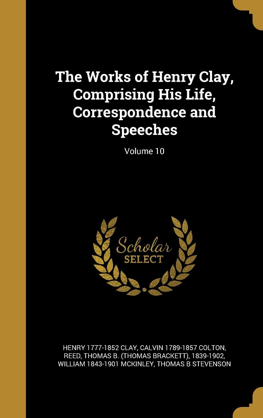 The Works of Henry Clay, Comprising His Life, Correspondence and Speeches; Volume 10 Politics & History