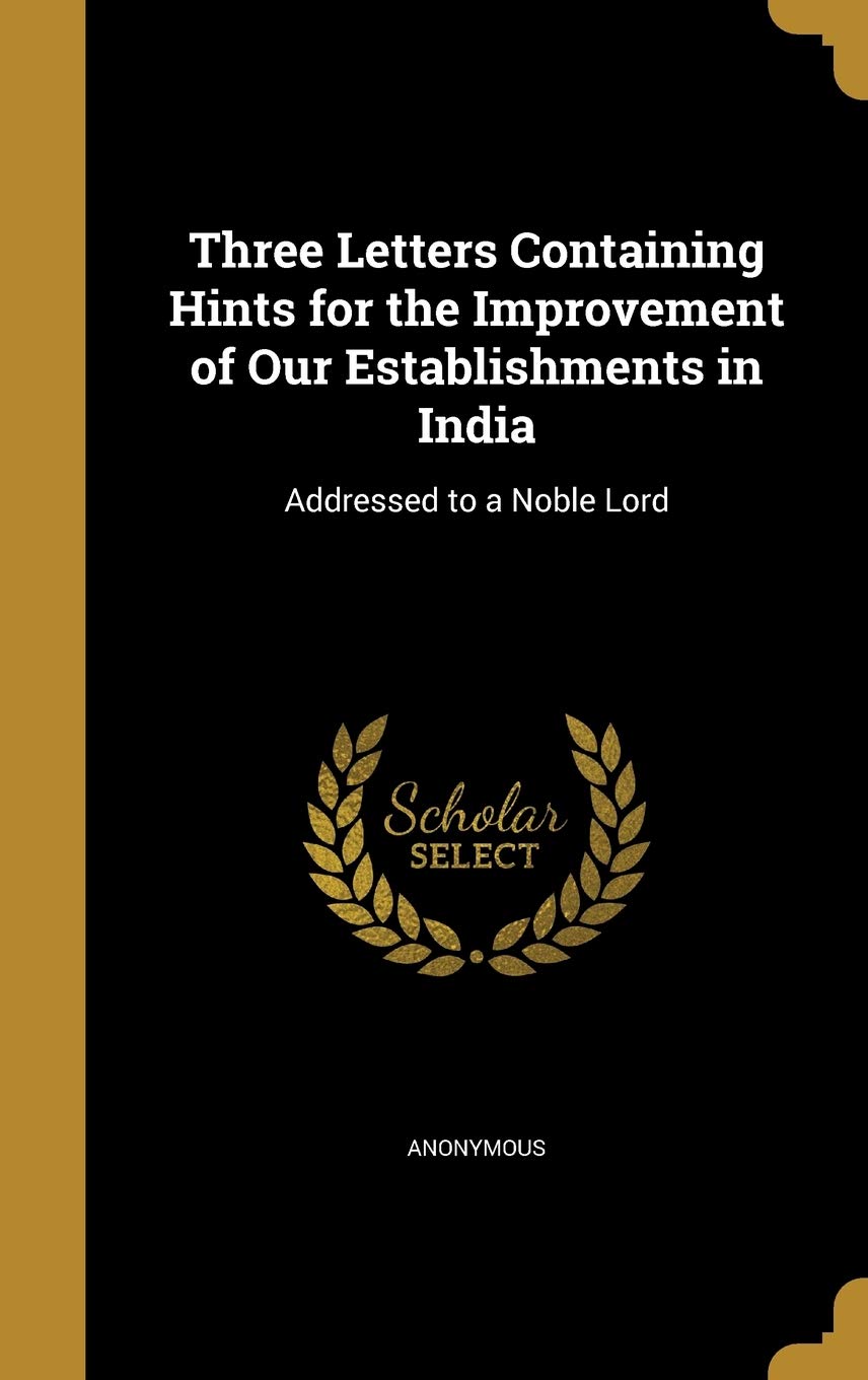 Three Letters Containing Hints for the Improvement of Our Establishments in India: Addressed to a Noble Lord Politics & History