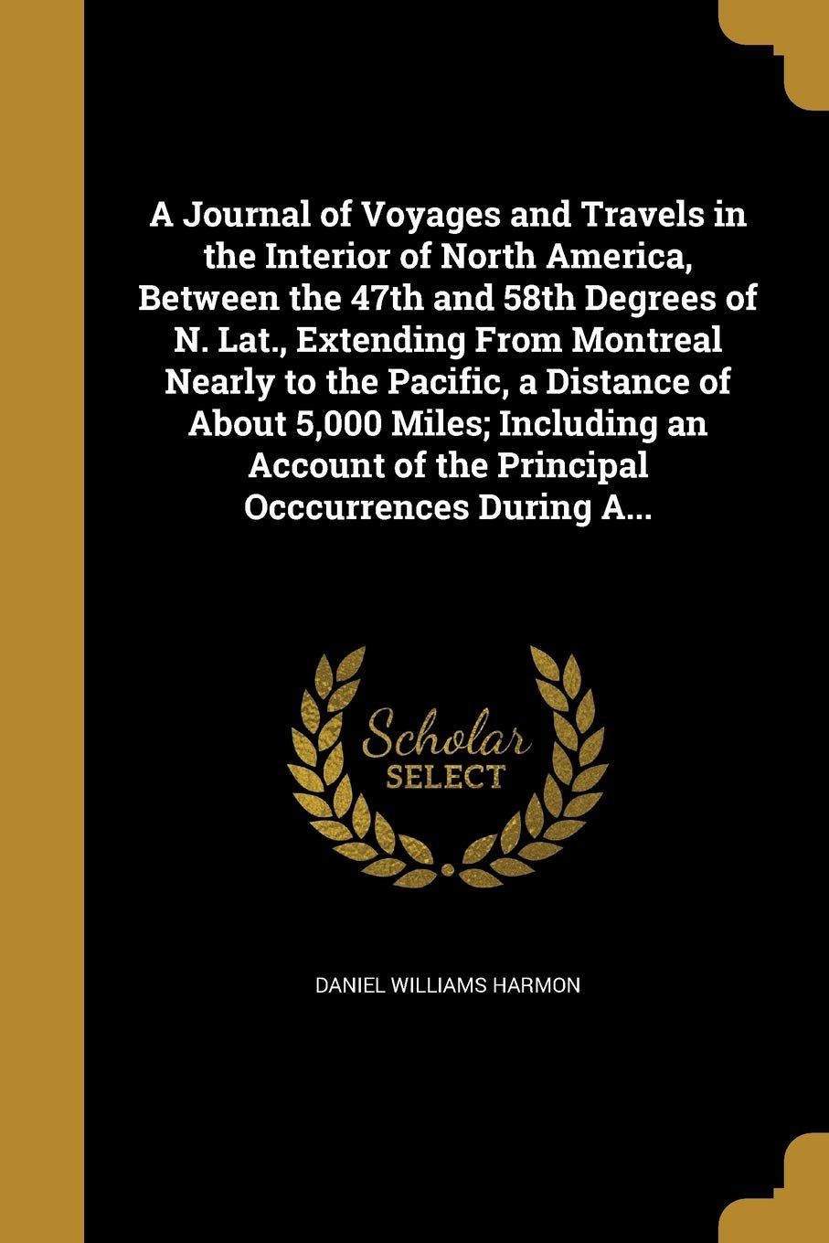 A Journal of Voyages and Travels in the Interior of North America, Between the 47th and 58th Degrees of N. Lat., Extending From Montreal Nearly to the ... of the Principal Occcurrences During A... book