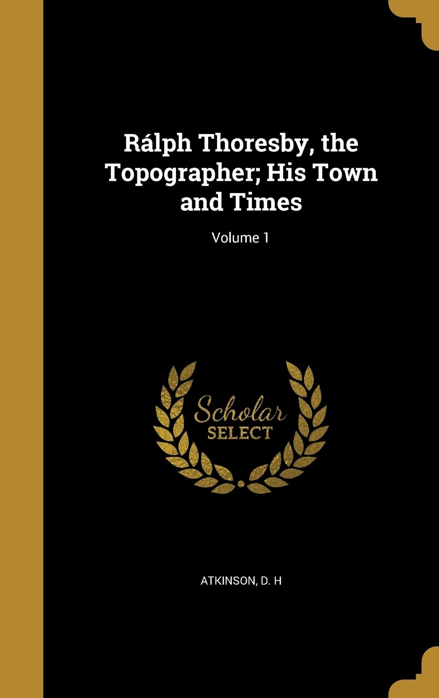 Ralph Thoresby, the Topographer; His Town and Times; Volume 1 Politics & History
