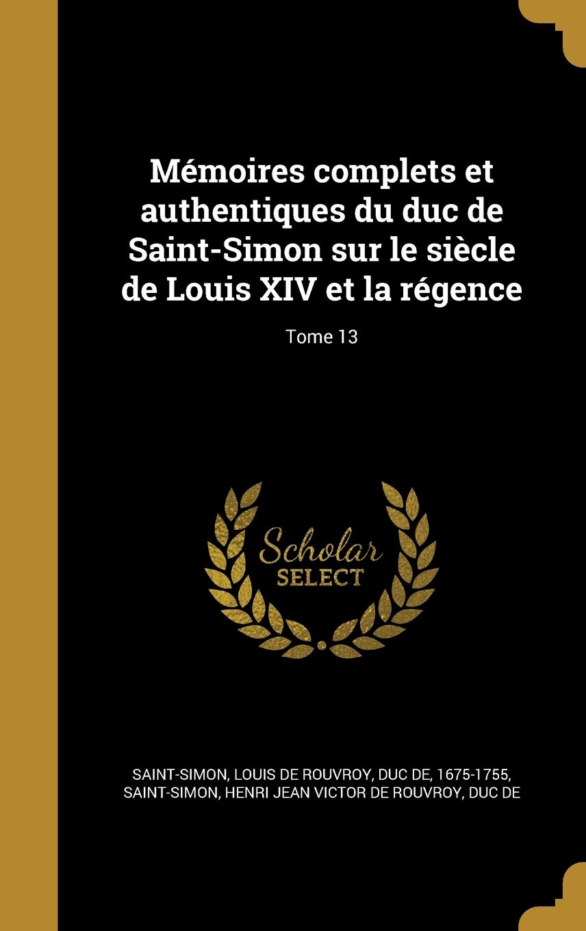 Memoires Complets Et Authentiques Du Duc de Saint-Simon Sur Le Siecle de Louis XIV Et La Regence; Tome 13 Politics & History
