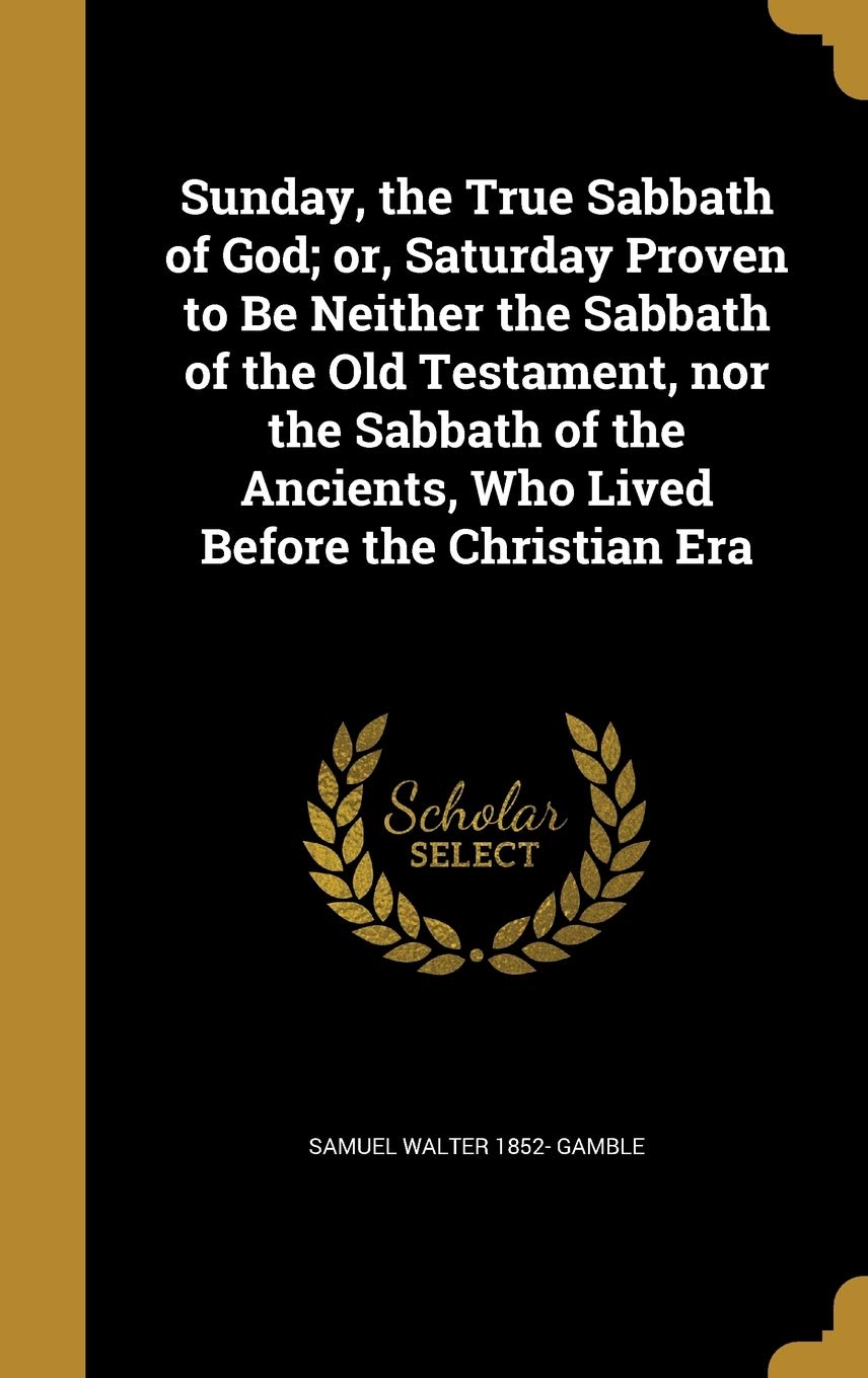 Sunday, the True Sabbath of God; or, Saturday Proven to Be Neither the Sabbath of the Old Testament, nor the Sabbath of the Ancients, Who Lived Before the Christian Era Politics & History