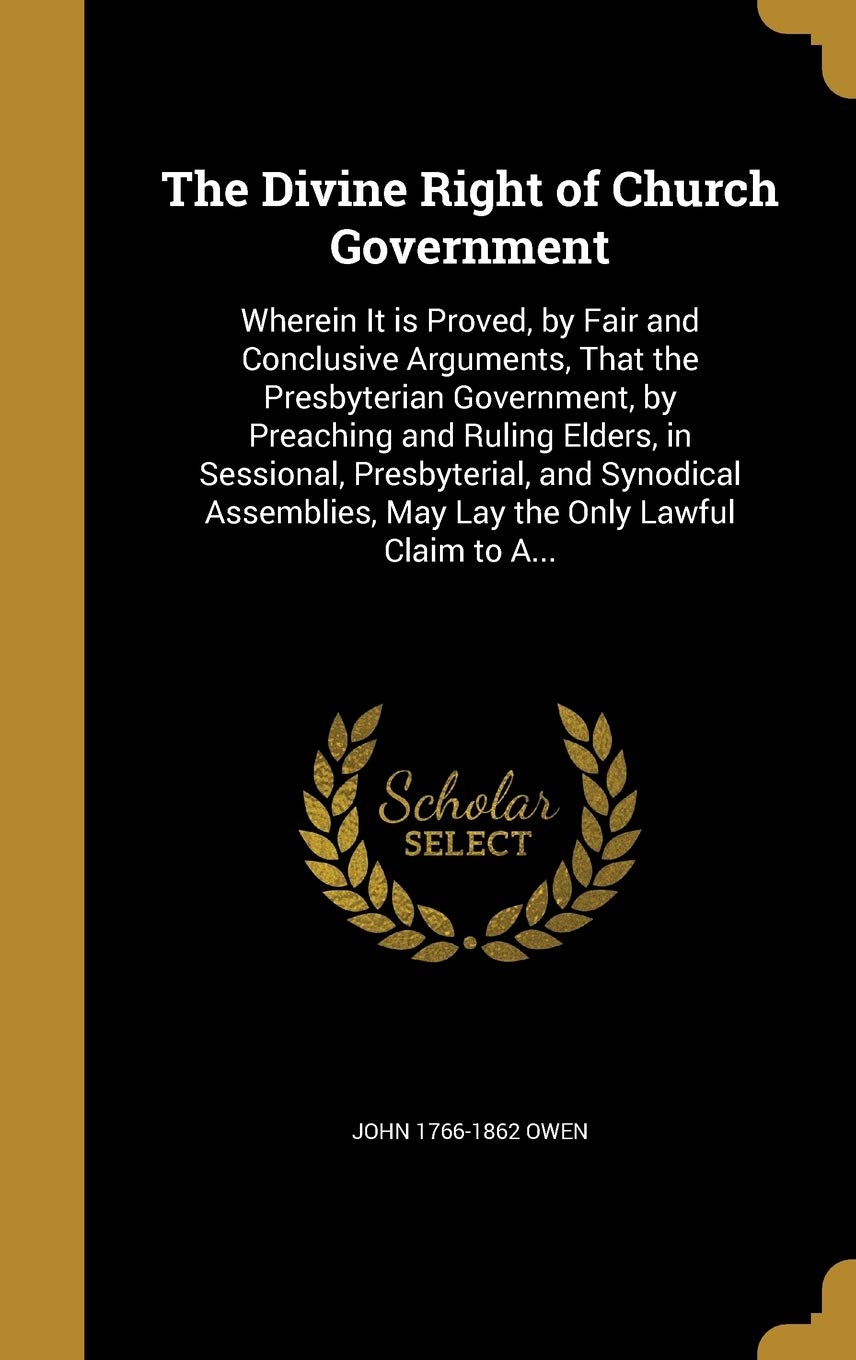 The Divine Right of Church Government: Wherein It is Proved, by Fair and Conclusive Arguments, That the Presbyterian Government, by Preaching and ... May Lay the Only Lawful Claim to A... Politics & History