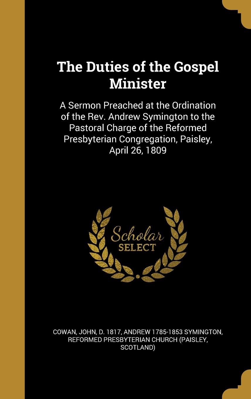 DUTIES OF THE GOSPEL MINISTER: A Sermon Preached at the Ordination of the Rev. Andrew Symington to the Pastoral Charge of the Reformed Presbyterian Congregation, Paisley, April 26, 1809 Film, Art & Culture