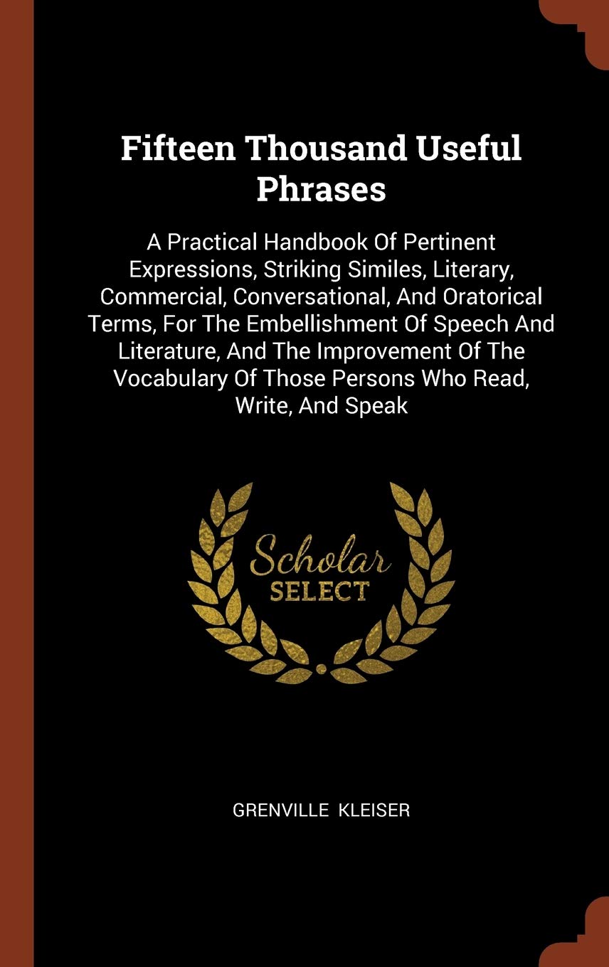 Fifteen Thousand Useful Phrases: A Practical Handbook Of Pertinent Expressions, Striking Similes, Literary, Commercial, Conversational, And Oratorical ... Of Those Persons Who Read, Write, And Speak Poetry