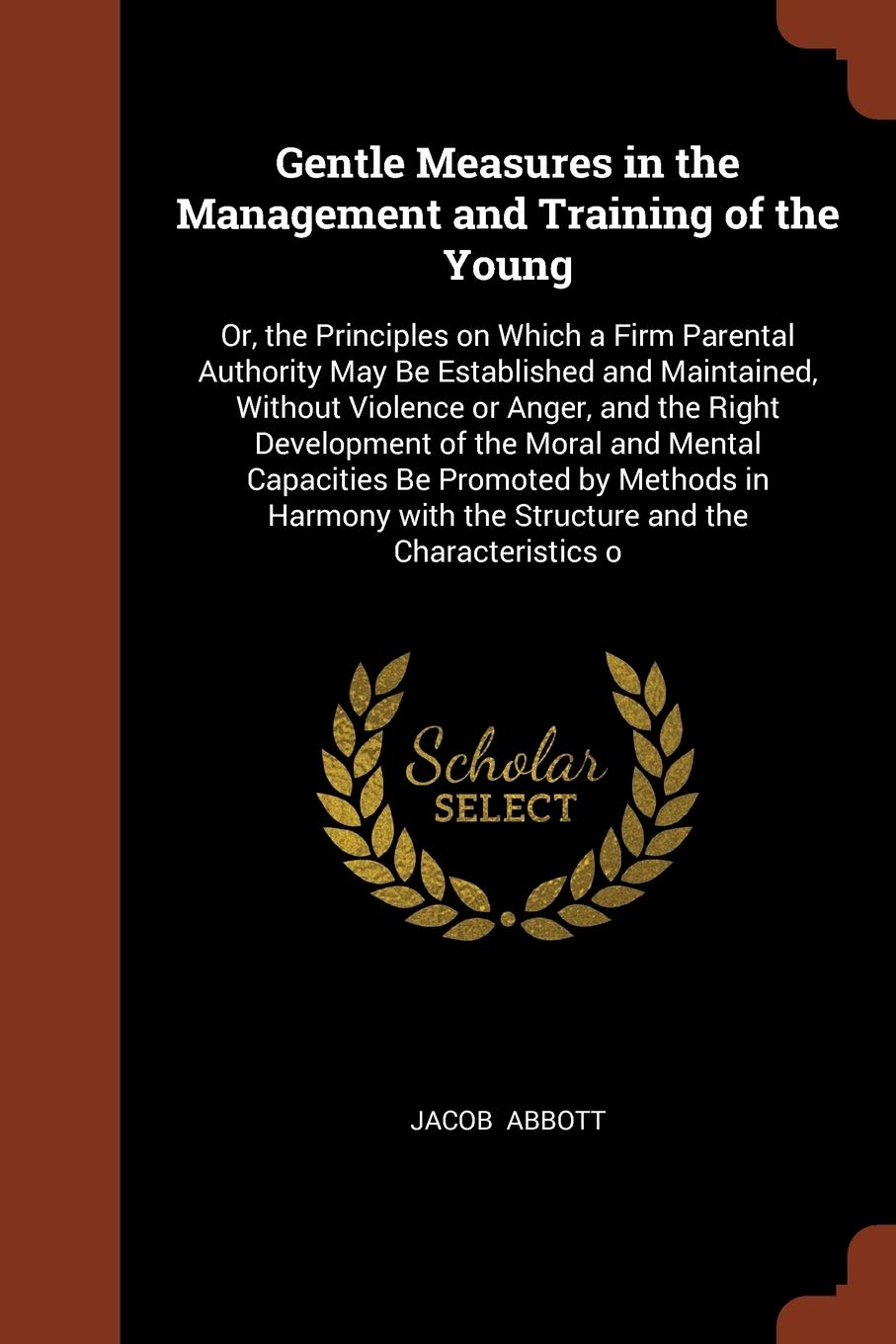 Gentle Measures in the Management and Training of the Young: Or, the Principles on Which a Firm Parental Authority May Be Established and Maintained, ... with the Structure and the Characteristics o Politics & History