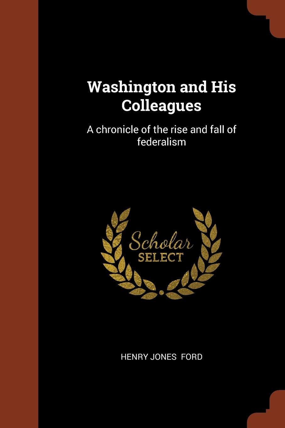 Washington and His Colleagues: A chronicle of the rise and fall of federalism Politics & History